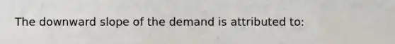 The downward slope of the demand is attributed to: