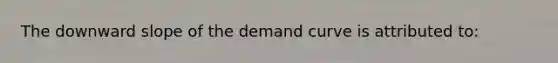 The downward slope of the demand curve is attributed to: