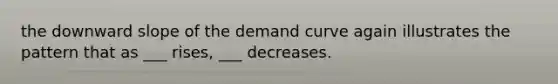 the downward slope of the demand curve again illustrates the pattern that as ___ rises, ___ decreases.