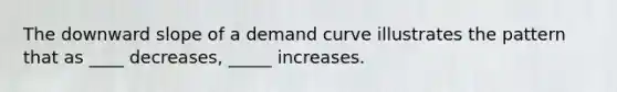 The downward slope of a demand curve illustrates the pattern that as ____ decreases, _____ increases.