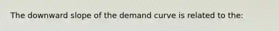 The downward slope of the demand curve is related to the: