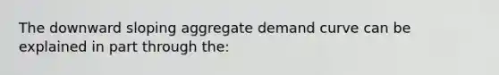 The downward sloping aggregate demand curve can be explained in part through the: