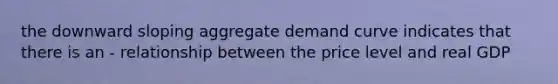 the downward sloping aggregate demand curve indicates that there is an - relationship between the price level and real GDP