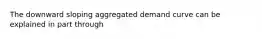 The downward sloping aggregated demand curve can be explained in part through