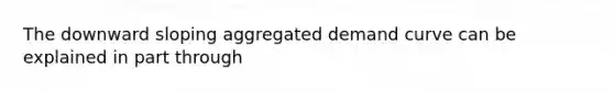 The downward sloping aggregated demand curve can be explained in part through