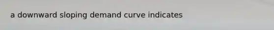 a downward sloping demand curve indicates