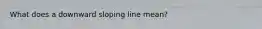 What does a downward sloping line mean?