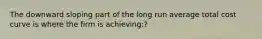 The downward sloping part of the long run average total cost curve is where the firm is achieving:?
