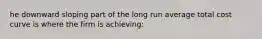 he downward sloping part of the long run average total cost curve is where the firm is achieving: