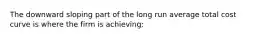 The downward sloping part of the long run average total cost curve is where the firm is achieving: