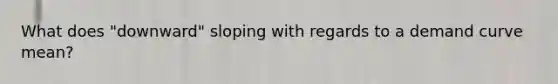 What does "downward" sloping with regards to a demand curve mean?