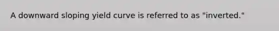 A downward sloping yield curve is referred to as "inverted."