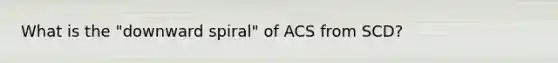 What is the "downward spiral" of ACS from SCD?