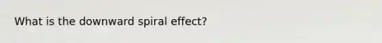 What is the downward spiral effect?