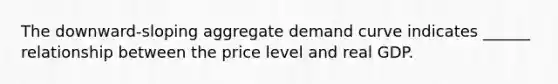 The downward-sloping aggregate demand curve indicates ______ relationship between the price level and real GDP.