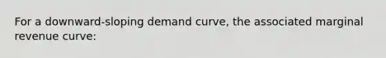 For a downward-sloping demand curve, the associated marginal revenue curve: