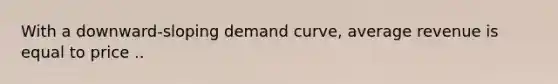 With a​ downward-sloping demand​ curve, average revenue is equal to price ..