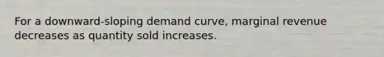 For a downward-sloping demand curve, marginal revenue decreases as quantity sold increases.