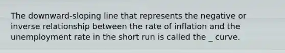 The downward-sloping line that represents the negative or inverse relationship between the rate of inflation and the unemployment rate in the short run is called the _ curve.