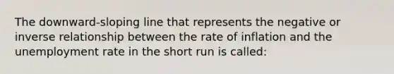 The downward-sloping line that represents the negative or inverse relationship between the rate of inflation and the unemployment rate in the short run is called: