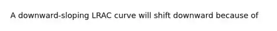 A downward-sloping LRAC curve will shift downward because of