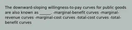 The downward-sloping willingness-to-pay curves for public goods are also known as ______. -marginal-benefit curves -marginal-revenue curves -marginal-cost curves -total-cost curves -total-benefit curves