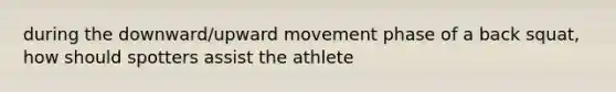 during the downward/upward movement phase of a back squat, how should spotters assist the athlete