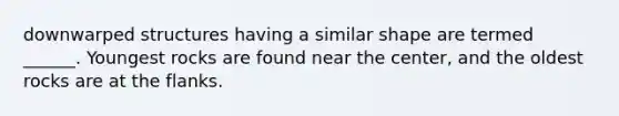 downwarped structures having a similar shape are termed ______. Youngest rocks are found near the center, and the oldest rocks are at the flanks.
