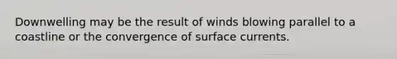 Downwelling may be the result of winds blowing parallel to a coastline or the convergence of surface currents.