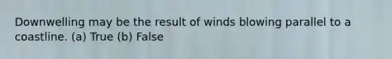 Downwelling may be the result of winds blowing parallel to a coastline. (a) True (b) False