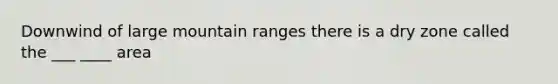 Downwind of large mountain ranges there is a dry zone called the ___ ____ area