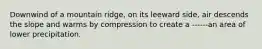 Downwind of a mountain ridge, on its leeward side, air descends the slope and warms by compression to create a ------an area of lower precipitation.