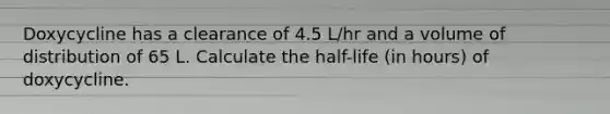 Doxycycline has a clearance of 4.5 L/hr and a volume of distribution of 65 L. Calculate the half-life (in hours) of doxycycline.