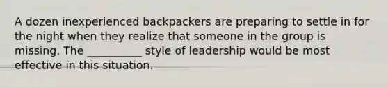 A dozen inexperienced backpackers are preparing to settle in for the night when they realize that someone in the group is missing. The __________ style of leadership would be most effective in this situation.​