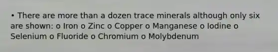 • There are more than a dozen trace minerals although only six are shown: o Iron o Zinc o Copper o Manganese o Iodine o Selenium o Fluoride o Chromium o Molybdenum