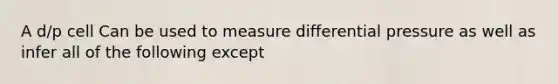 A d/p cell Can be used to measure differential pressure as well as infer all of the following except