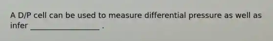 A D/P cell can be used to measure differential pressure as well as infer __________________ .