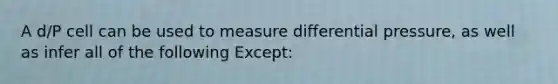 A d/P cell can be used to measure differential pressure, as well as infer all of the following Except: