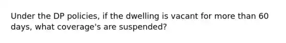 Under the DP policies, if the dwelling is vacant for more than 60 days, what coverage's are suspended?