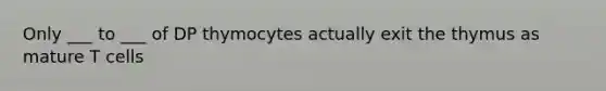 Only ___ to ___ of DP thymocytes actually exit the thymus as mature T cells