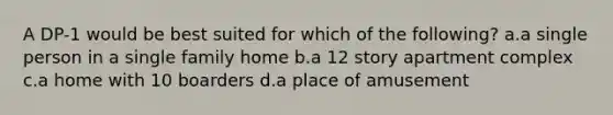 A DP-1 would be best suited for which of the following? a.a single person in a single family home b.a 12 story apartment complex c.a home with 10 boarders d.a place of amusement