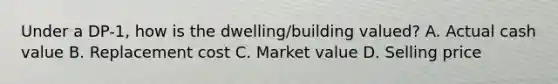 Under a DP-1, how is the dwelling/building valued? A. Actual cash value B. Replacement cost C. Market value D. Selling price