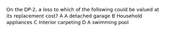 On the DP-2, a loss to which of the following could be valued at its replacement cost? A A detached garage B Household appliances C Interior carpeting D A swimming pool