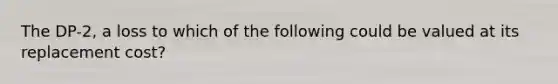 The DP-2, a loss to which of the following could be valued at its replacement cost?