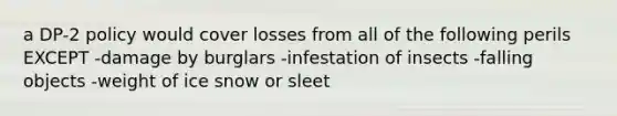 a DP-2 policy would cover losses from all of the following perils EXCEPT -damage by burglars -infestation of insects -falling objects -weight of ice snow or sleet