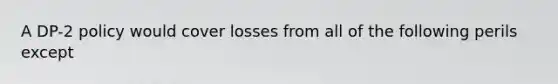 A DP-2 policy would cover losses from all of the following perils except