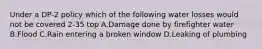 Under a DP-2 policy which of the following water losses would not be covered 2-35 top A.Damage done by firefighter water B.Flood C.Rain entering a broken window D.Leaking of plumbing