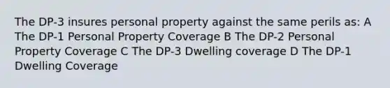 The DP-3 insures personal property against the same perils as: A The DP-1 Personal Property Coverage B The DP-2 Personal Property Coverage C The DP-3 Dwelling coverage D The DP-1 Dwelling Coverage