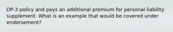 DP-3 policy and pays an additional premium for personal liability supplement. What is an example that would be covered under endorsement?