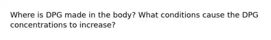 Where is DPG made in the body? What conditions cause the DPG concentrations to increase?